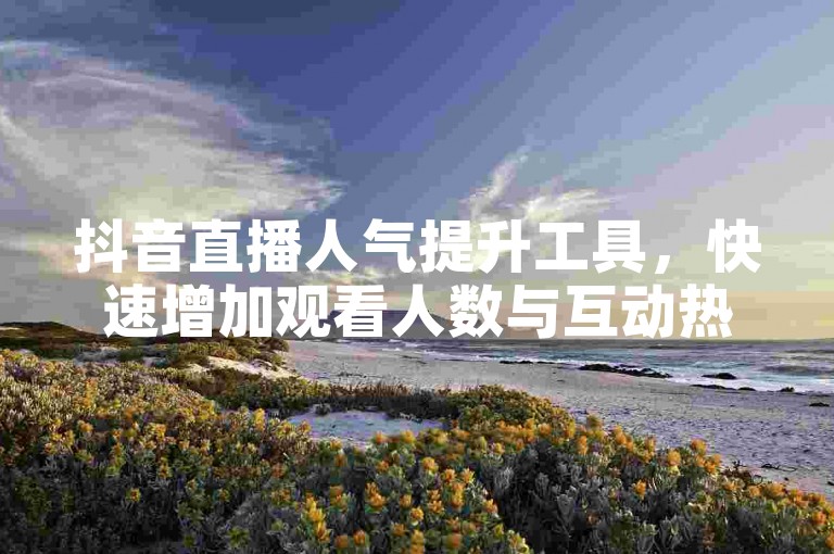 抖音直播人气提升工具，快速增加观看人数与互动热度。