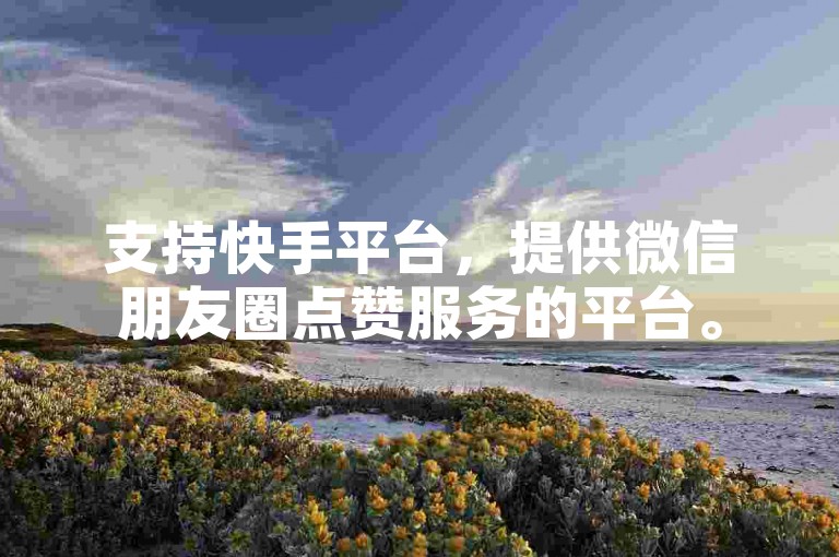 支持快手平台，提供微信朋友圈点赞服务的平台。