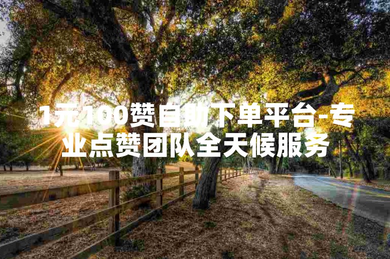 1元100赞自助下单平台-专业点赞团队全天候服务