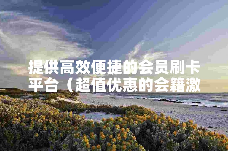 提供高效便捷的会员刷卡平台（超值优惠的会籍激活服务）