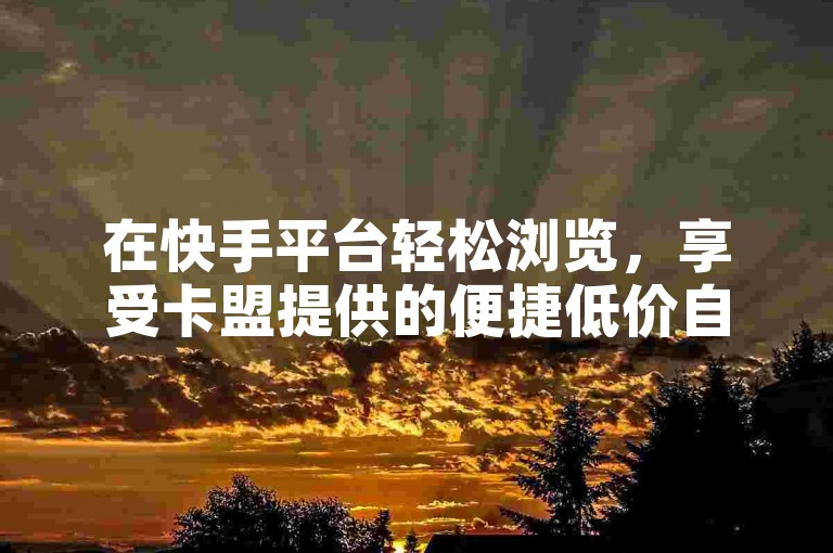 在快手平台轻松浏览，享受卡盟提供的便捷低价自助下单服务。