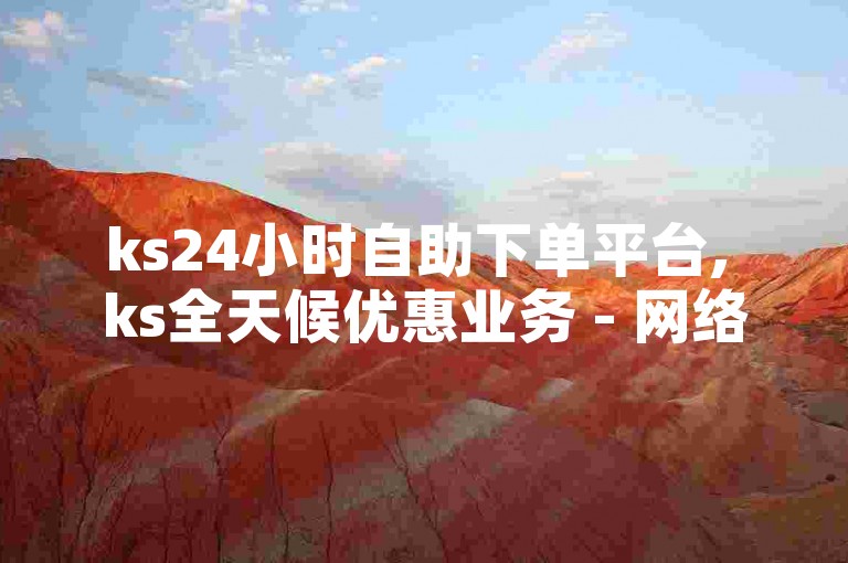 ks24小时自助下单平台, ks全天候优惠业务 - 网络红人商城不间断服务 - 在线充值钻石官方站点