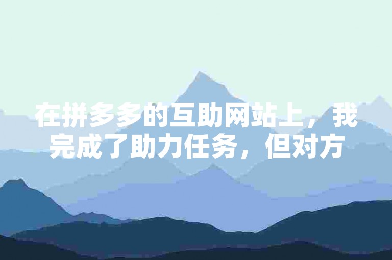 在拼多多的互助网站上，我完成了助力任务，但对方却反馈没有显示我的助力记录，这让我有些困惑。