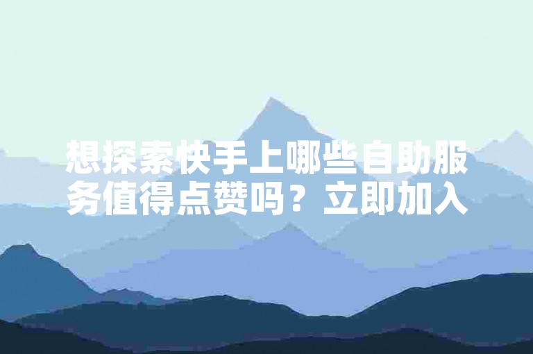 想探索快手上哪些自助服务值得点赞吗？立即加入我们一探究竟！
