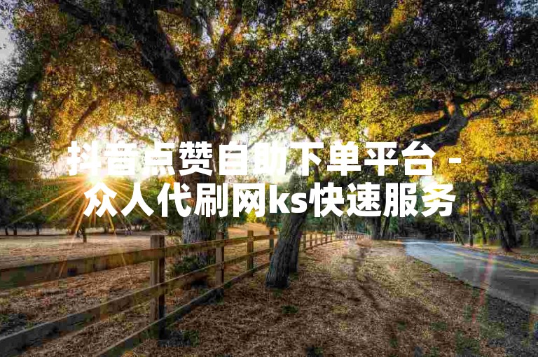 抖音点赞自助下单平台 - 众人代刷网ks快速服务