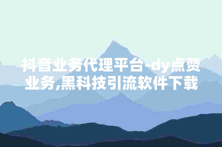 抖音业务代理平台-dy点赞业务,黑科技引流软件下载手机版，提供专业的抖音点赞服务和高效的引流解决方案。