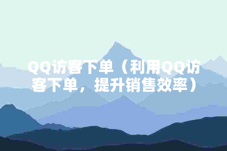 QQ访客下单（利用QQ访客下单，提升销售效率）