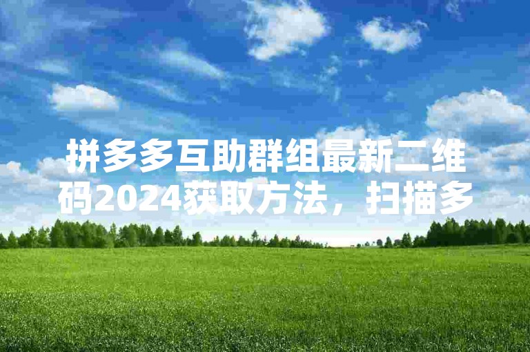 拼多多互助群组最新二维码2024获取方法，扫描多多助力刷人专用码。