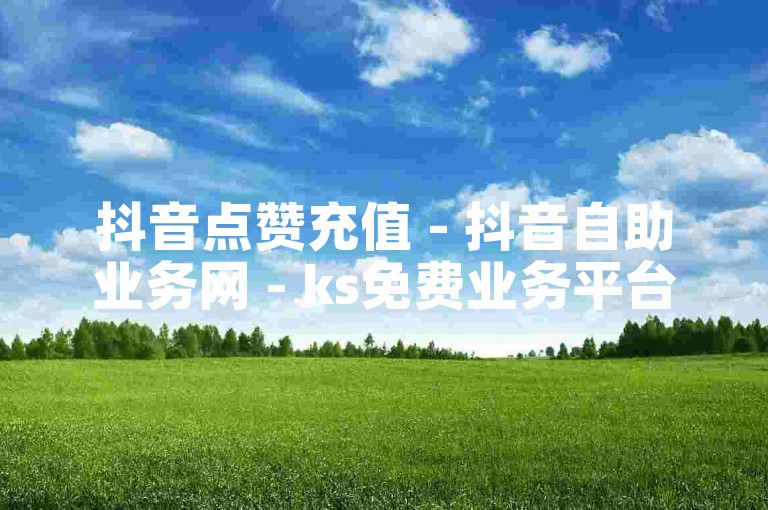 抖音点赞充值 - 抖音自助业务网 - ks免费业务平台call,ks自助下单商城