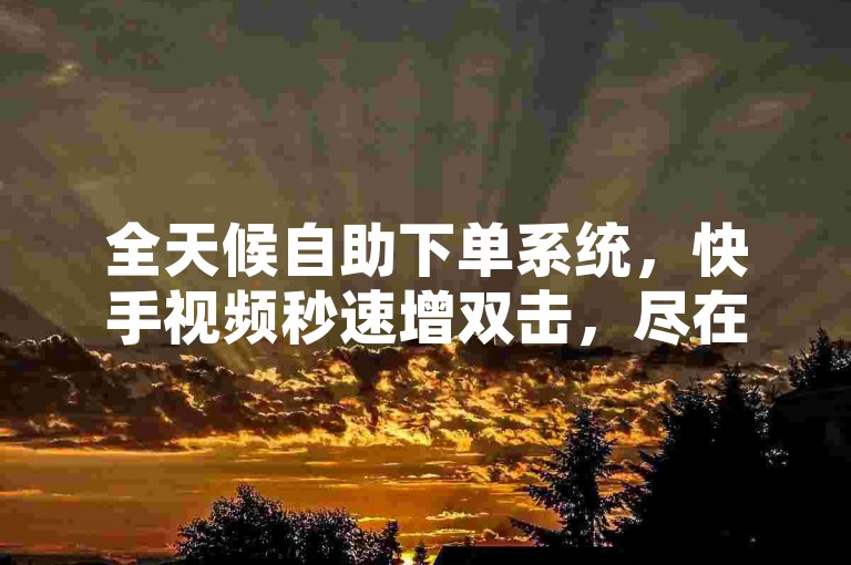全天候自助下单系统，快手视频秒速增双击，尽在免费网站平台。