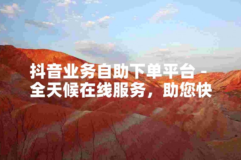 抖音业务自助下单平台 - 全天候在线服务，助您快速提升影响力。