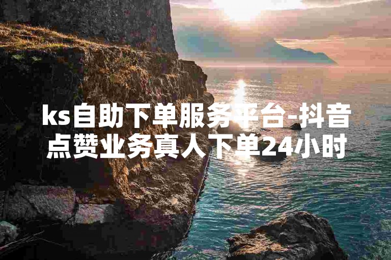 ks自助下单服务平台-抖音点赞业务真人下单24小时，确保您的视频获得真实用户的点赞支持。
