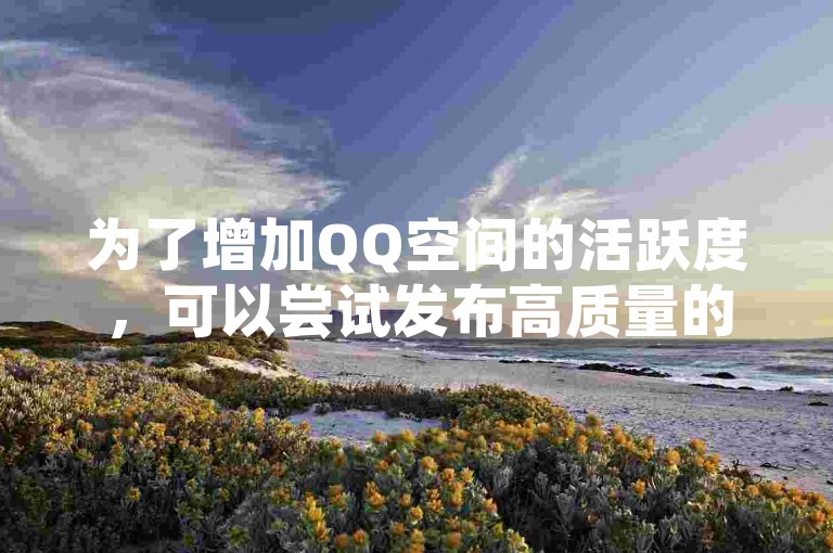 为了增加QQ空间的活跃度，可以尝试发布高质量的内容并积极与网友互动来提高浏览量和访客数。