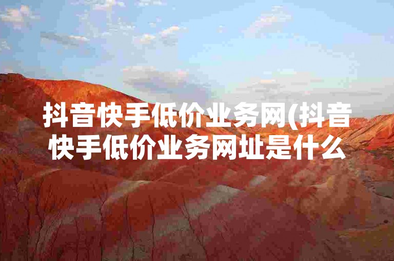 抖音快手低价业务网(抖音快手低价业务网址是什么)