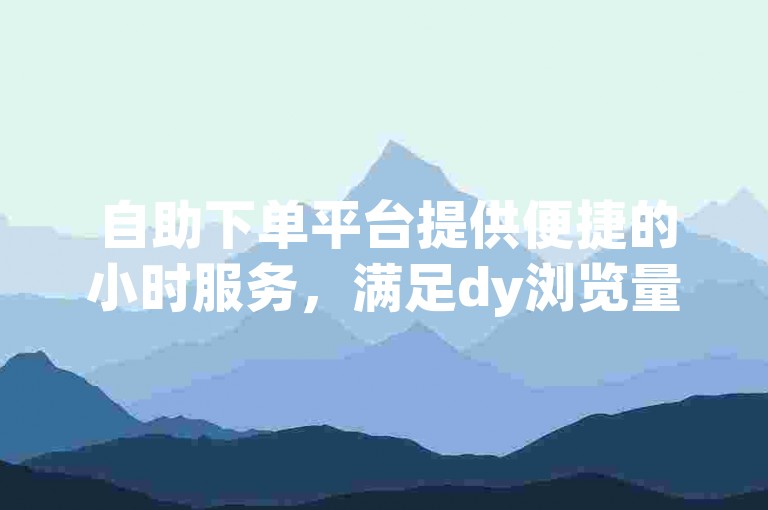 自助下单平台提供便捷的小时服务，满足dy浏览量需求。