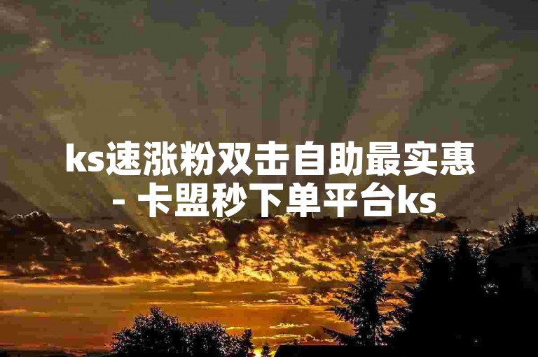 ks速涨粉双击自助最实惠 - 卡盟秒下单平台ks