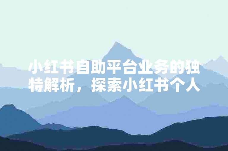 小红书自助平台业务的独特解析，探索小红书个人自助推广平台业务的奥秘！2025必备知识。