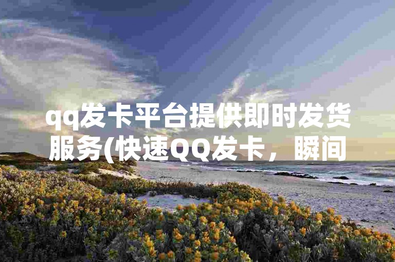 qq发卡平台提供即时发货服务(快速QQ发卡，瞬间送达！)