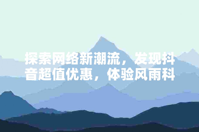探索网络新潮流，发现抖音超值优惠，体验风雨科技便捷下单，拼多多购物更添黑科技魅力，快手点赞轻松链接。