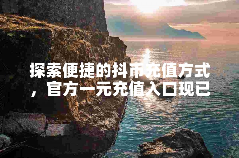 探索便捷的抖币充值方式，官方一元充值入口现已开放。