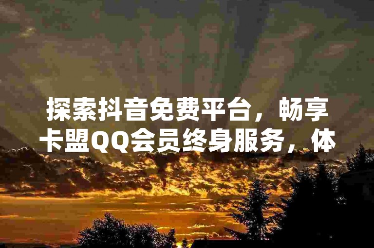 探索抖音免费平台，畅享卡盟QQ会员终身服务，体验dy24小时在线下单的便捷，快手充值入口让微利也能疯狂增长！