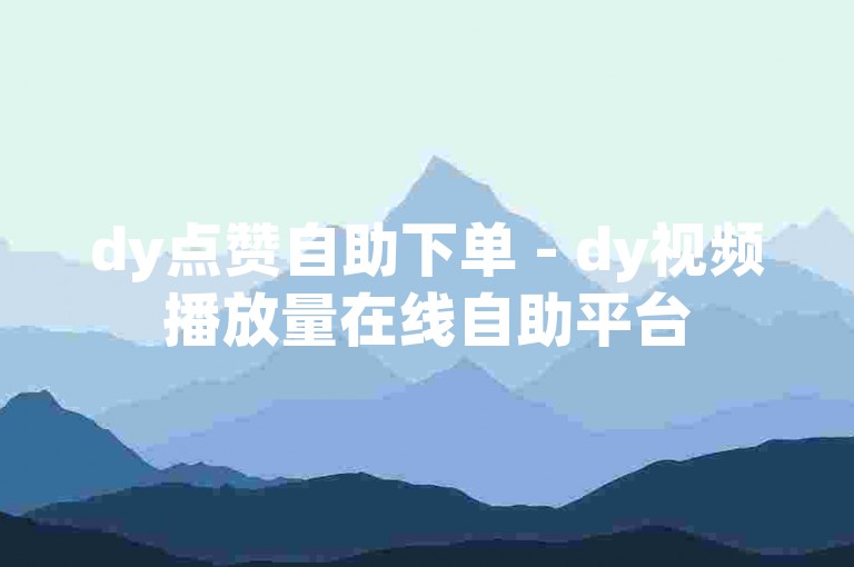 dy点赞自助下单 - dy视频播放量在线自助平台