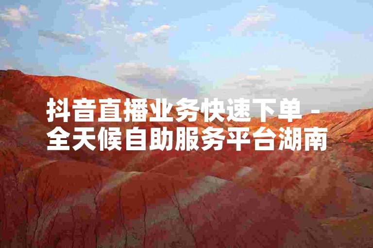 抖音直播业务快速下单 - 全天候自助服务平台湖南