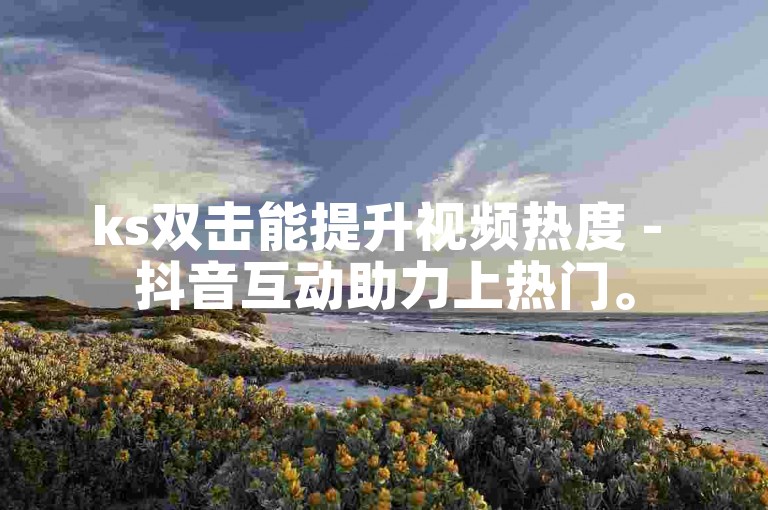 ks双击能提升视频热度 - 抖音互动助力上热门。