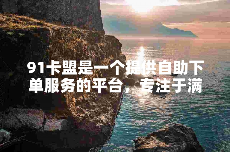 91卡盟是一个提供自助下单服务的平台，专注于满足Ks用户的需求。