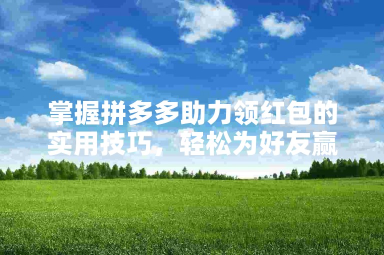 掌握拼多多助力领红包的实用技巧，轻松为好友赢取丰厚奖励。