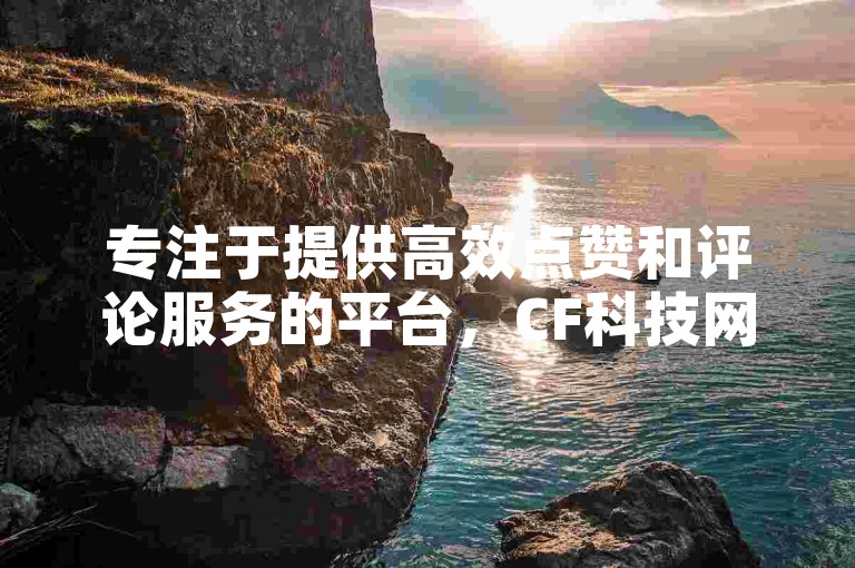 专注于提供高效点赞和评论服务的平台，CF科技网站 - 全网最低价自助下单 - 卡盟全天候自动发卡平台。