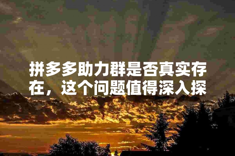 拼多多助力群是否真实存在，这个问题值得深入探讨。