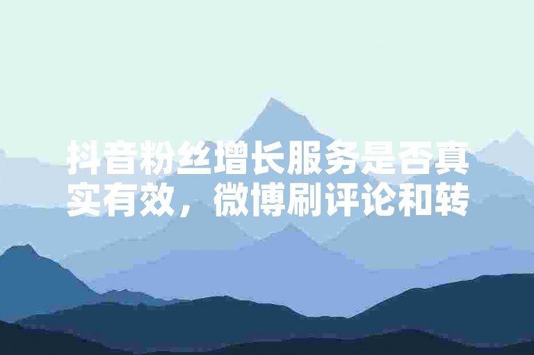抖音粉丝增长服务是否真实有效，微博刷评论和转发量 - 抖音推广平台 - 微博数据提升专家提供优惠套餐。