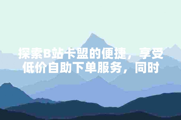 探索B站卡盟的便捷，享受低价自助下单服务，同时提供QQ业务、拼多多助力及抖音赞等多样化平台业务接单。