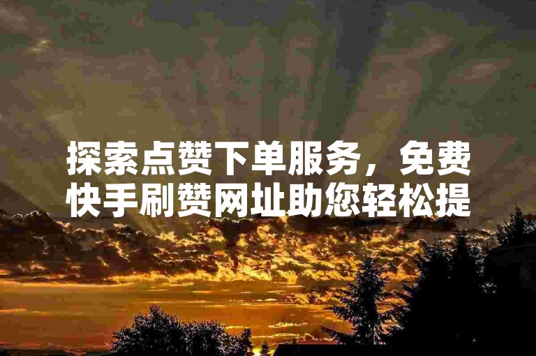 探索点赞下单服务，免费快手刷赞网址助您轻松提升人气。