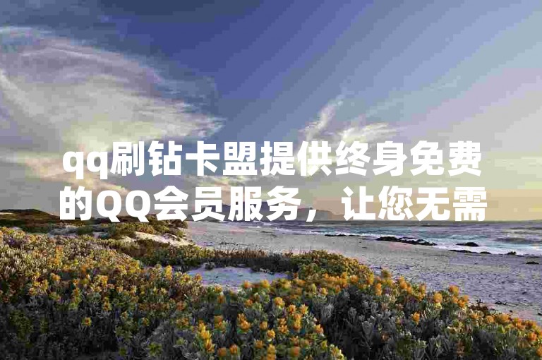 qq刷钻卡盟提供终身免费的QQ会员服务，让您无需支付任何费用即可享受无限期的特权。
