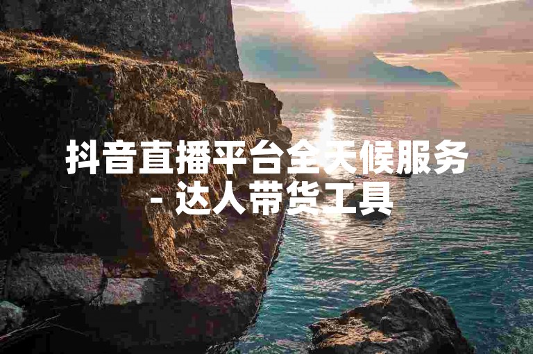 抖音直播平台全天候服务 - 达人带货工具