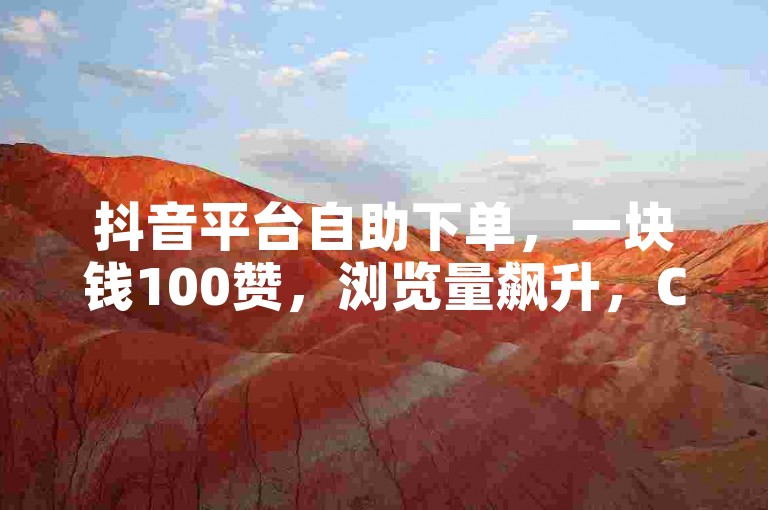 抖音平台自助下单，一块钱100赞，浏览量飙升，CC冬冬至尊版账号售卖。