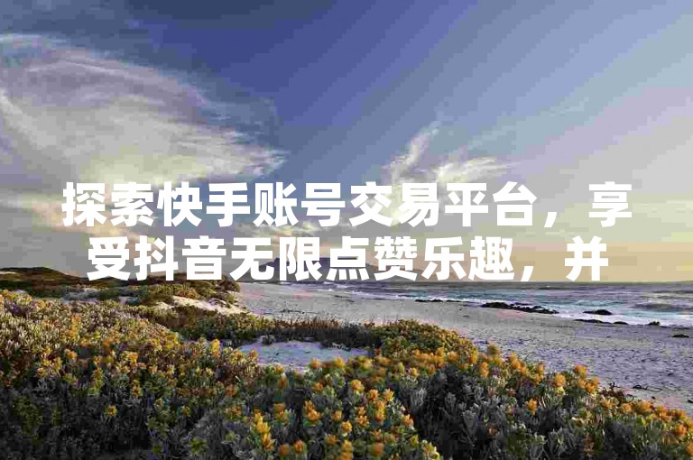 探索快手账号交易平台，享受抖音无限点赞乐趣，并发现Q币充值的便捷途径。