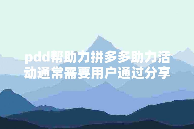 pdd帮助力拼多多助力活动通常需要用户通过分享链接给好友或家人，邀请他们点击助力按钮来完成。