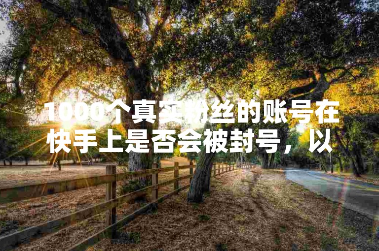 1000个真实粉丝的账号在快手上是否会被封号，以及如何在线刷500次双击量？