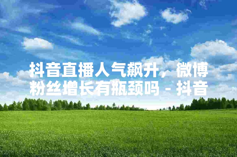 抖音直播人气飙升，微博粉丝增长有瓶颈吗 - 抖音推广服务 - 抖音虚拟礼物充值。