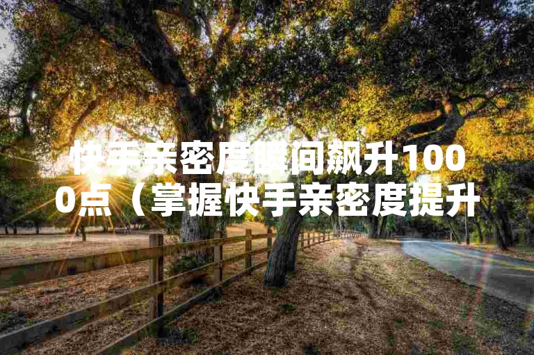快手亲密度瞬间飙升1000点（掌握快手亲密度提升至1000的诀窍）。