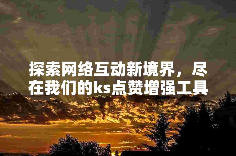 探索网络互动新境界，尽在我们的ks点赞增强工具和全天候双击服务 - 专业QQ业务卡盟平台 - DY粉丝增长专家。