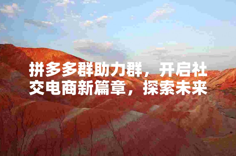 拼多多群助力群，开启社交电商新篇章，探索未来的无限可能。