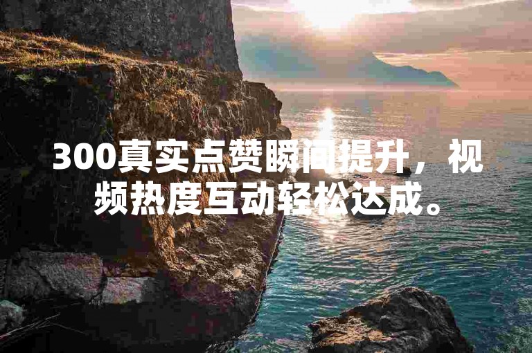 300真实点赞瞬间提升，视频热度互动轻松达成。