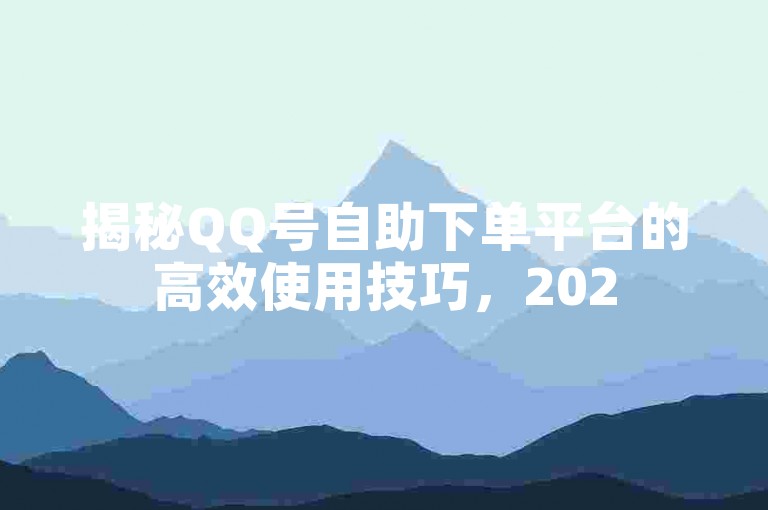 揭秘QQ号自助下单平台的高效使用技巧，2025年必备技能！