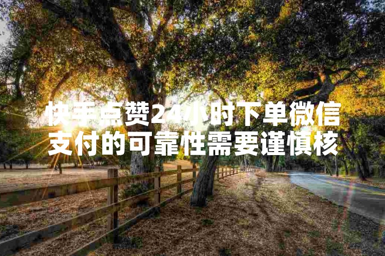 快手点赞24小时下单微信支付的可靠性需要谨慎核实。