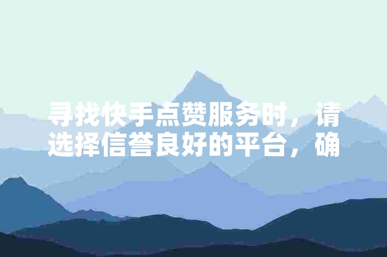 寻找快手点赞服务时，请选择信誉良好的平台，确保交易安全。