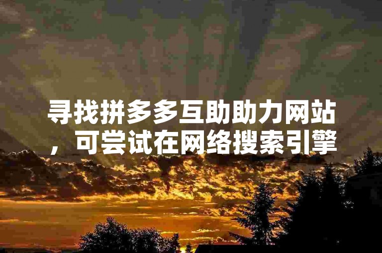 寻找拼多多互助助力网站，可尝试在网络搜索引擎中输入相关关键词，如拼多多互助助力平台，浏览搜索结果来查找合适的网站。